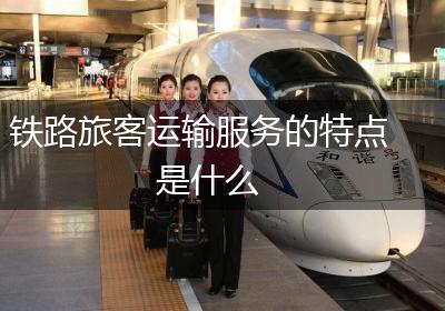 铁路旅客运输服务的特点是什么