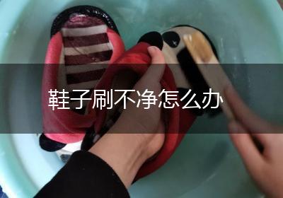 鞋子刷不净怎么办