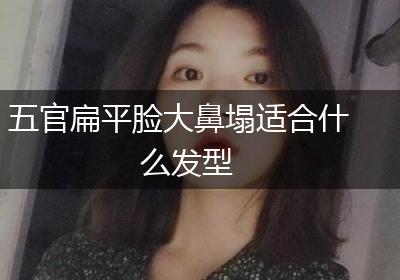 五官扁平脸大鼻塌适合什么发型