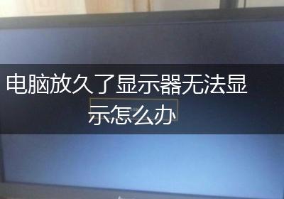 电脑放久了显示器无法显示怎么办