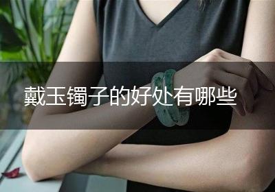 戴玉镯子的好处有哪些