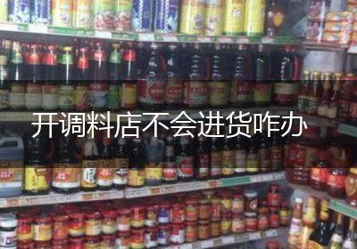 开调料店不会进货咋办