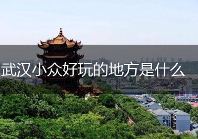 武汉小众好玩的地方是什么