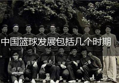 中国篮球发展包括几个时期
