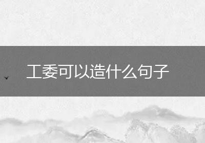 工委可以造什么句子