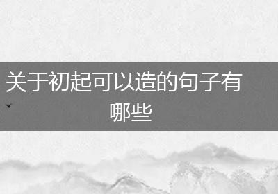 关于初起可以造的句子有哪些