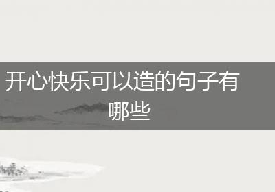 开心快乐可以造的句子有哪些