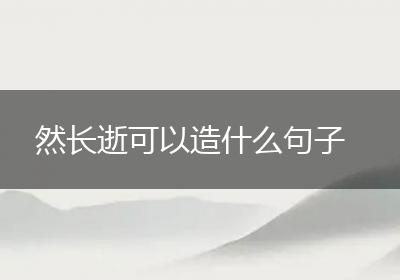 然长逝可以造什么句子