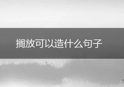 搁放可以造什么句子
