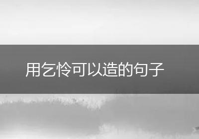 用乞怜可以造的句子