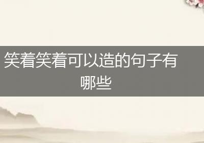 笑着笑着可以造的句子有哪些