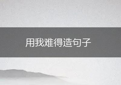 用我难得造句子