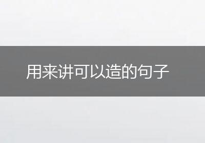 用来讲可以造的句子