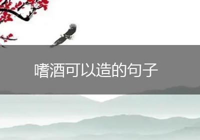 嗜酒可以造的句子