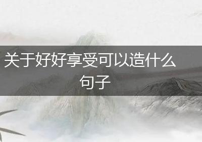 关于好好享受可以造什么句子