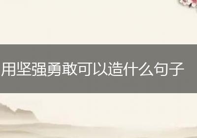 用坚强勇敢可以造什么句子