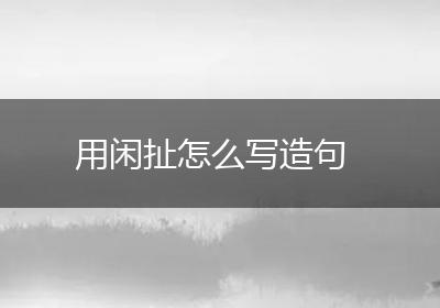 用闲扯怎么写造句