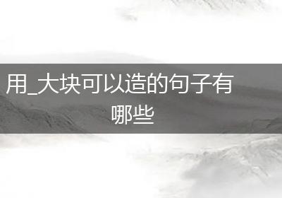 用_大块可以造的句子有哪些