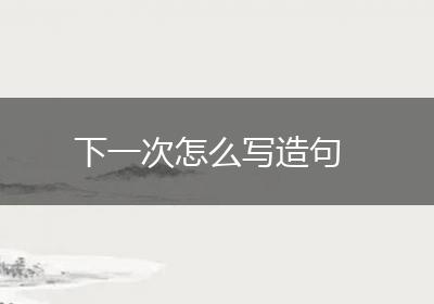 下一次怎么写造句