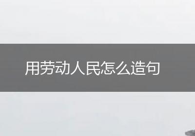 用劳动人民怎么造句
