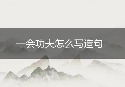 一会功夫怎么写造句
