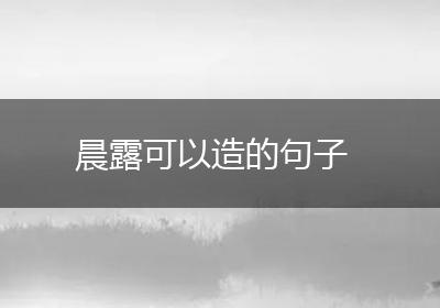 晨露可以造的句子