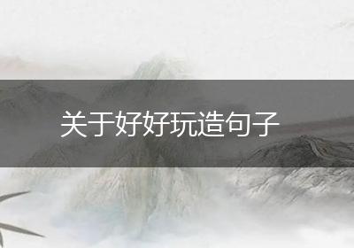 关于好好玩造句子