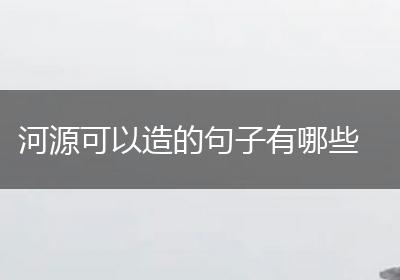 河源可以造的句子有哪些