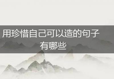 用珍惜自己可以造的句子有哪些