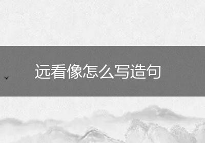 远看像怎么写造句
