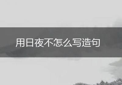 用日夜不怎么写造句