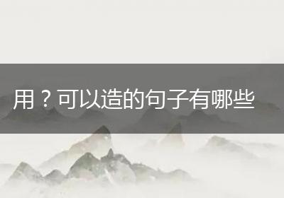 用？可以造的句子有哪些
