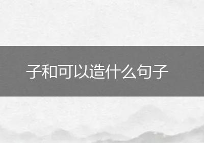 子和可以造什么句子
