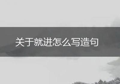 关于就进怎么写造句