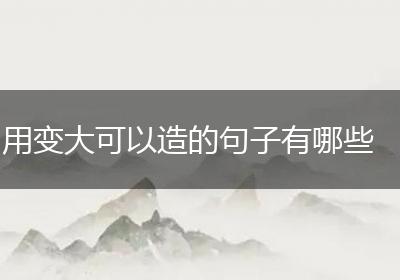 用变大可以造的句子有哪些