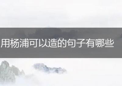 用杨浦可以造的句子有哪些