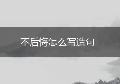 不后悔怎么写造句