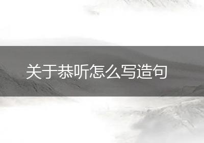 关于恭听怎么写造句