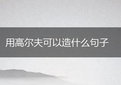 用高尔夫可以造什么句子