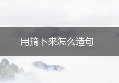 用摘下来怎么造句