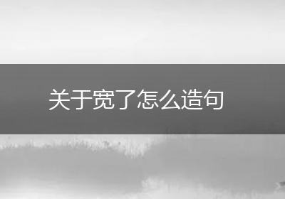 关于宽了怎么造句