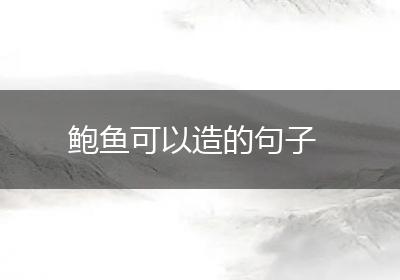 鲍鱼可以造的句子