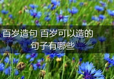 百岁造句 百岁可以造的句子有哪些