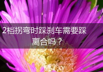 2档拐弯时踩刹车需要踩离合吗？