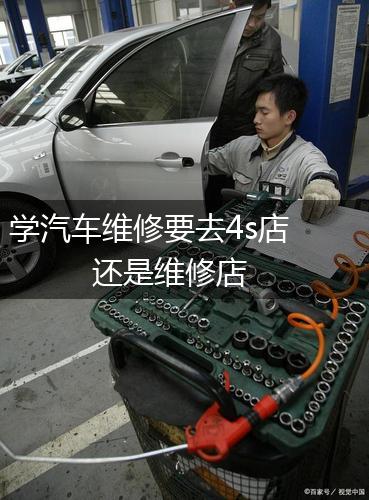 学汽车维修要去4s店还是维修店,第1张