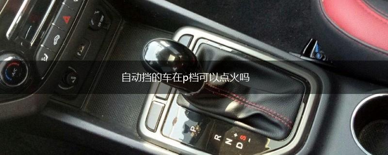 自动挡的车在p档可以点火吗,第1张
