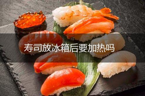 寿司放冰箱后要加热吗,第1张