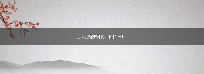皮肤黝黑组词的语句,第1张