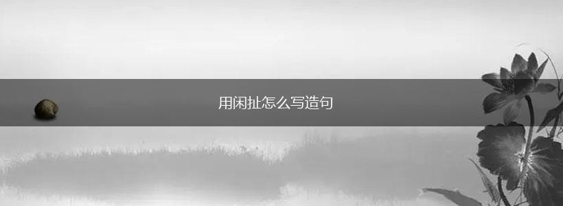 用闲扯怎么写造句,第1张