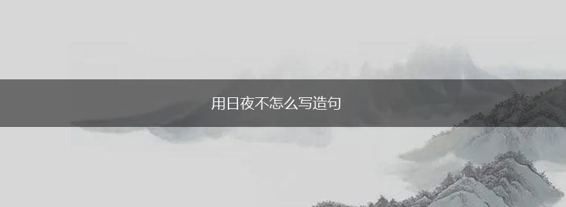用日夜不怎么写造句,第1张